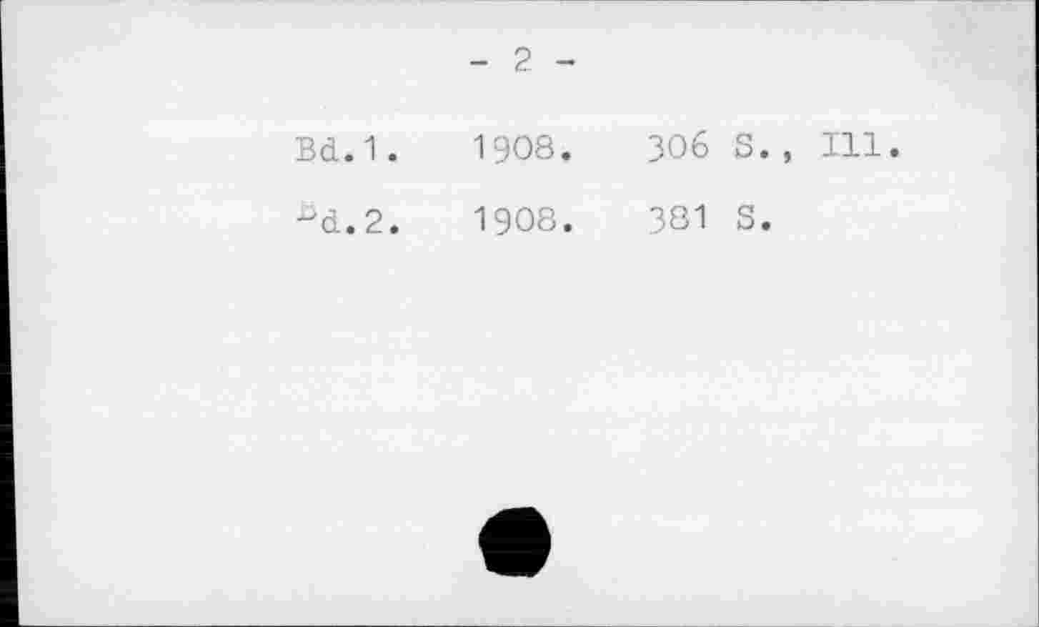 ﻿2 -
Bd.1.	1908.	306 S., Ill.
•üd.2.	1908.	3Ö1 S.